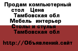 Продам компьютерный стол › Цена ­ 4 000 - Тамбовская обл. Мебель, интерьер » Столы и стулья   . Тамбовская обл.